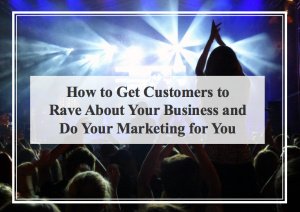 How to Get Customers to Rave About Your Business and Do Your Marketing for You