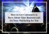 How to Get Customers to Rave About Your Business and Do Your Marketing for You