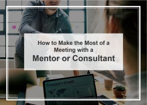 How to Make the Most of a Meeting with a Mentor or Consultant