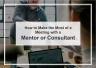 How to Make the Most of a Meeting with a Mentor or Consultant