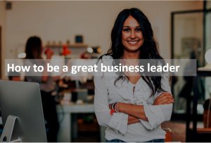 How to be a great business leader