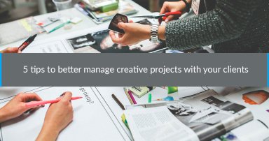 How to better manage creative projects with your clients in 5 tips